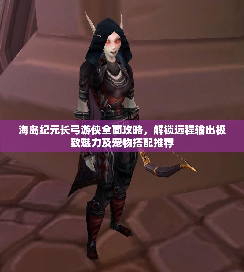 海岛纪元长弓游侠全面攻略，解锁远程输出极致魅力及宠物搭配推荐