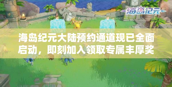 海岛纪元大陆预约通道现已全面启动，即刻加入领取专属丰厚奖励！