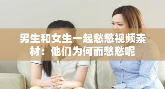 男生和女生一起愁愁视频素材：他们为何而愁愁呢