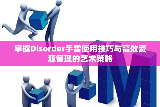 掌握Disorder手雷使用技巧与高效资源管理的艺术策略