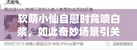 软萌小仙自慰时竟喷白浆，如此奇妙场景引关注