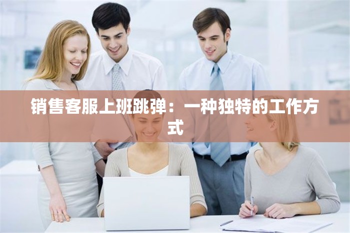 销售客服上班跳弹：一种独特的工作方式