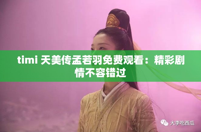 timi 天美传孟若羽免费观看：精彩剧情不容错过