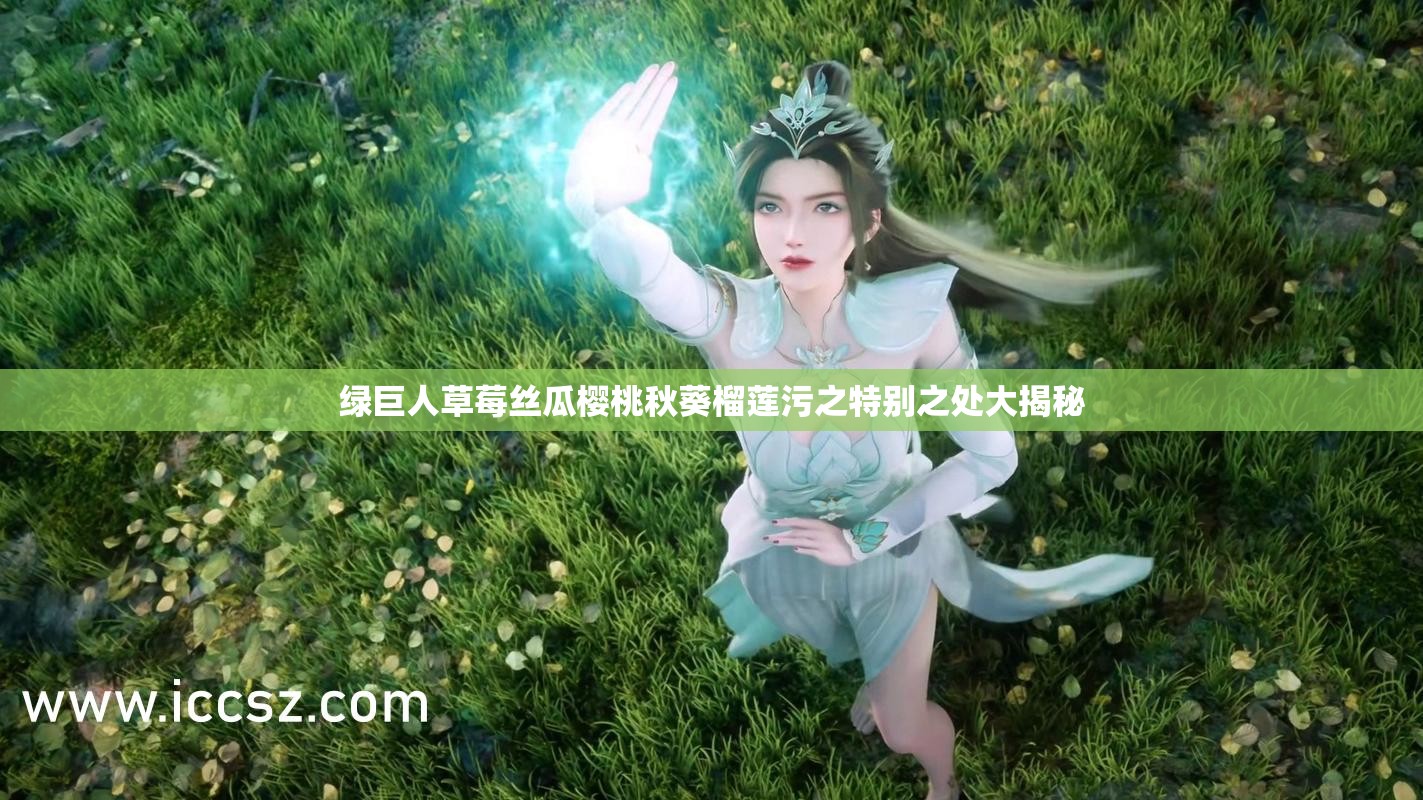 绿巨人草莓丝瓜樱桃秋葵榴莲污之特别之处大揭秘