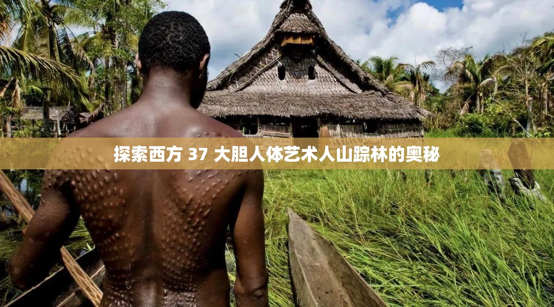 探索西方 37 大胆人体艺术人山踪林的奥秘