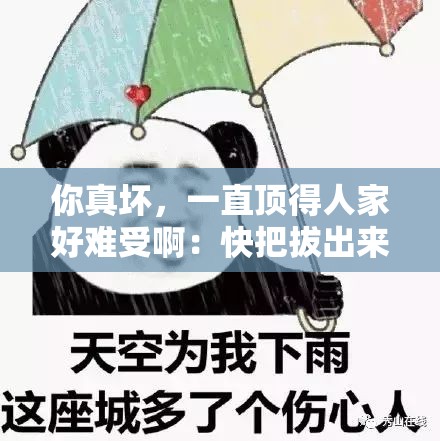 你真坏，一直顶得人家好难受啊：快把拔出来我是你小