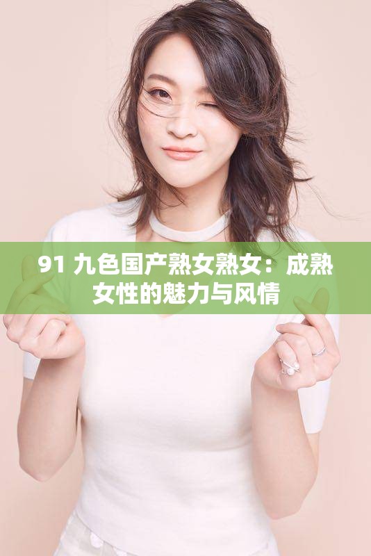 91 九色国产熟女熟女：成熟女性的魅力与风情