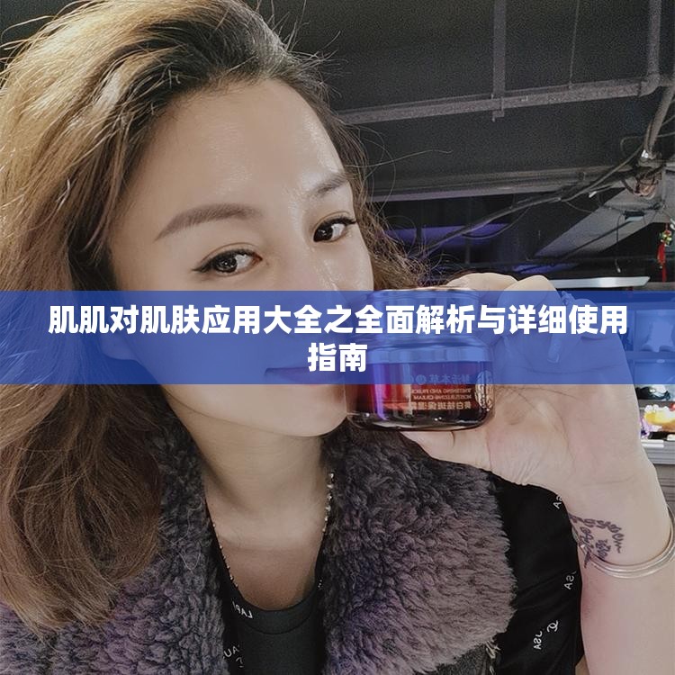 肌肌对肌肤应用大全之全面解析与详细使用指南