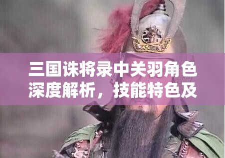 三国诛将录中关羽角色深度解析，技能特色及其在资源管理中的核心作用