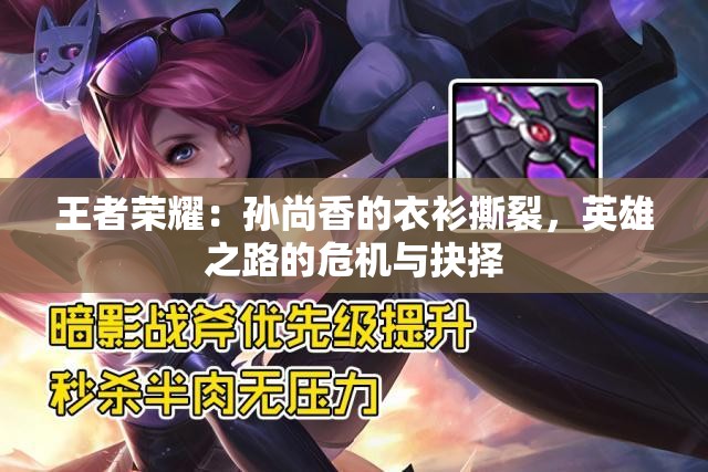 王者荣耀：孙尚香的衣衫撕裂，英雄之路的危机与抉择