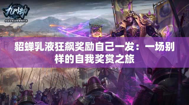 貂蝉乳液狂飙奖励自己一发：一场别样的自我奖赏之旅