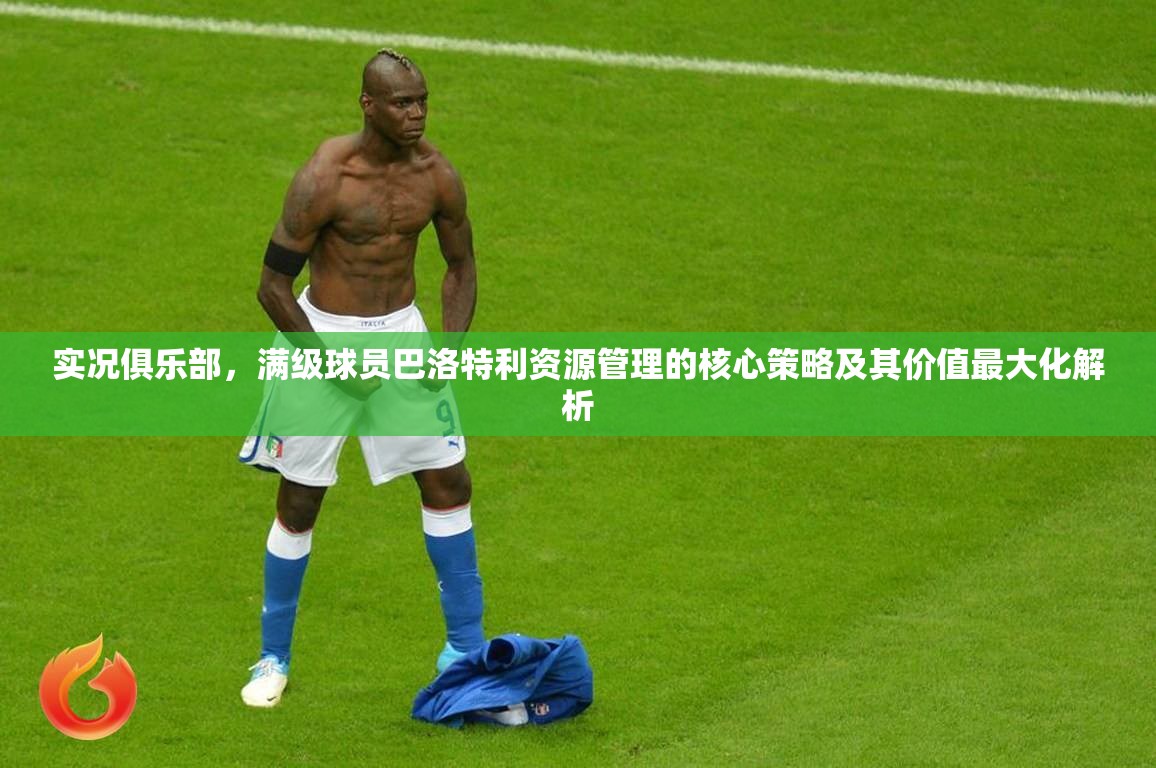 实况俱乐部，满级球员巴洛特利资源管理的核心策略及其价值最大化解析