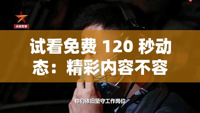 试看免费 120 秒动态：精彩内容不容错过等你来赏