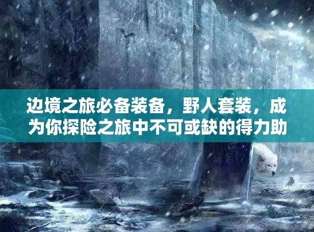 边境之旅必备装备，野人套装，成为你探险之旅中不可或缺的得力助手