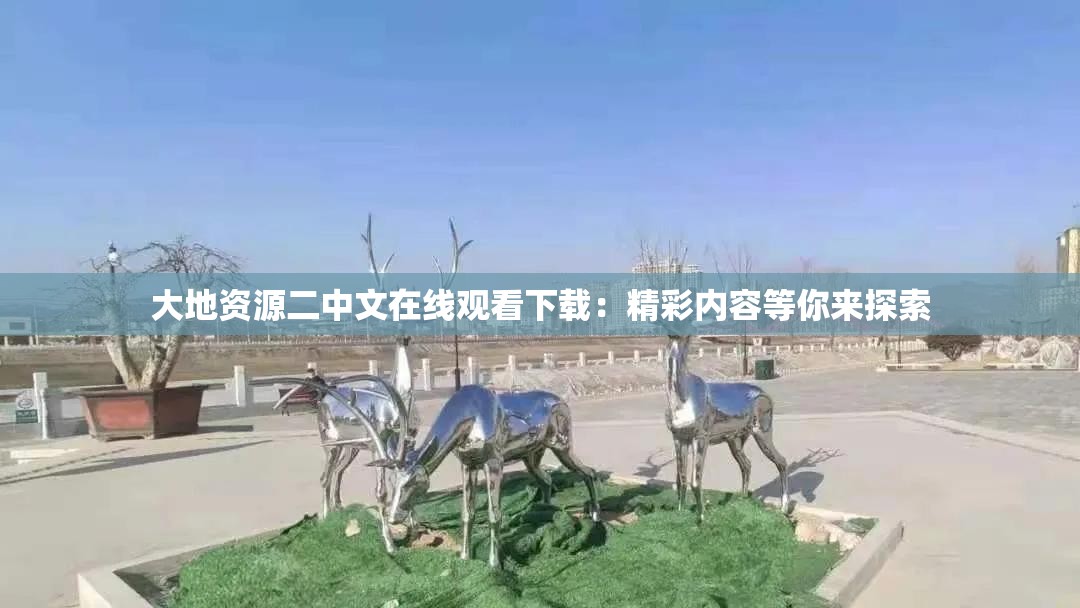大地资源二中文在线观看下载：精彩内容等你来探索