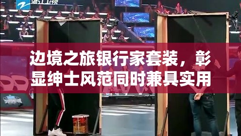 边境之旅银行家套装，彰显绅士风范同时兼具实用属性的高端选择