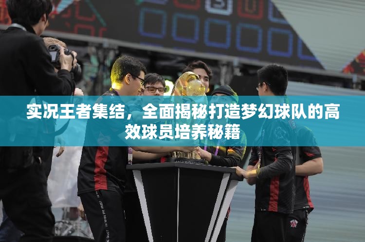 实况王者集结，全面揭秘打造梦幻球队的高效球员培养秘籍