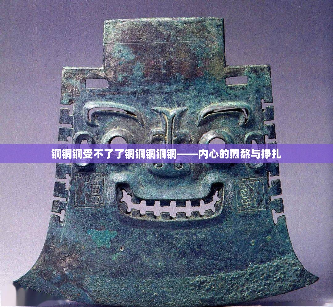 铜铜铜受不了了铜铜铜铜铜——内心的煎熬与挣扎