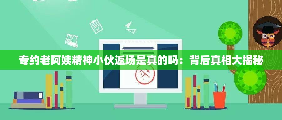 专约老阿姨精神小伙返场是真的吗：背后真相大揭秘