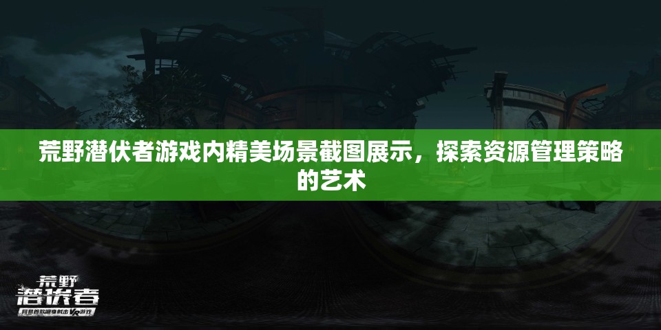 荒野潜伏者游戏内精美场景截图展示，探索资源管理策略的艺术