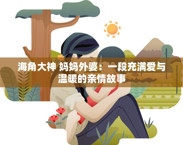 海角大神 妈妈外婆：一段充满爱与温暖的亲情故事