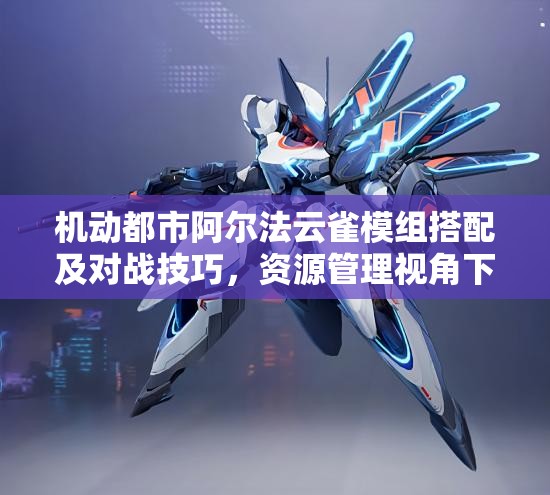机动都市阿尔法云雀模组搭配及对战技巧，资源管理视角下的策略解析