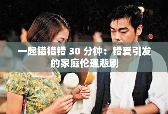 一起错错错 30 分钟：错爱引发的家庭伦理悲剧