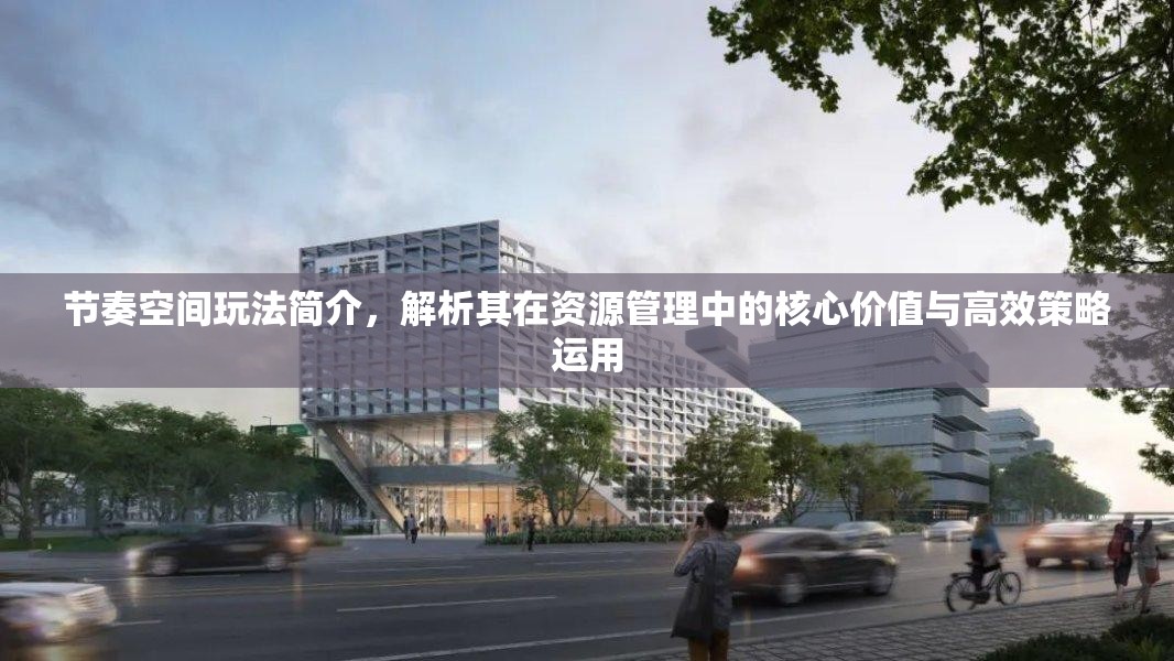 节奏空间玩法简介，解析其在资源管理中的核心价值与高效策略运用