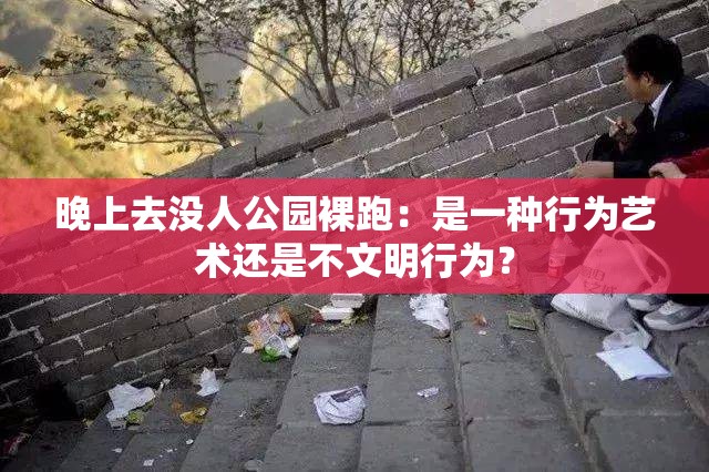 晚上去没人公园裸跑：是一种行为艺术还是不文明行为？
