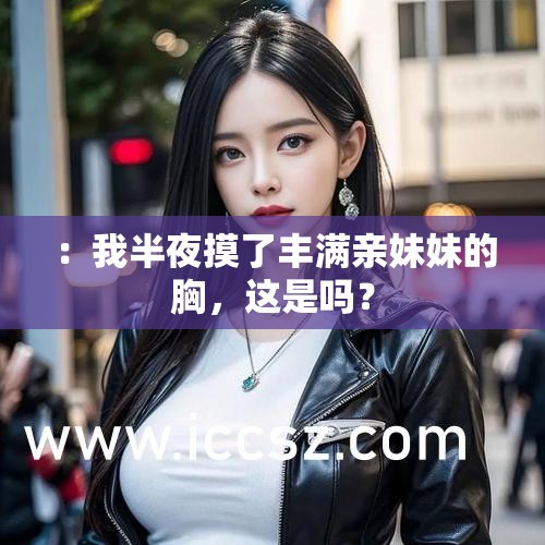 ：我半夜摸了丰满亲妹妹的胸，这是吗？