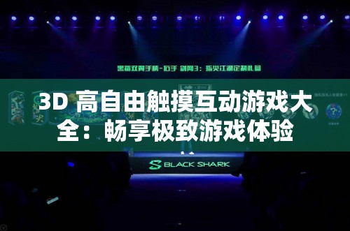 3D 高自由触摸互动游戏大全：畅享极致游戏体验