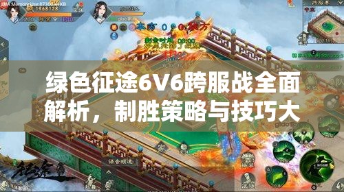 绿色征途6V6跨服战全面解析，制胜策略与技巧大揭秘