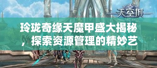 玲珑奇缘天魔甲盛大揭秘，探索资源管理的精妙艺术与实战策略