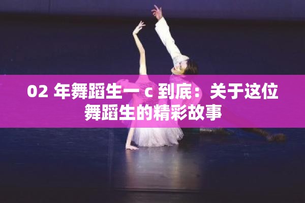 02 年舞蹈生一 c 到底：关于这位舞蹈生的精彩故事