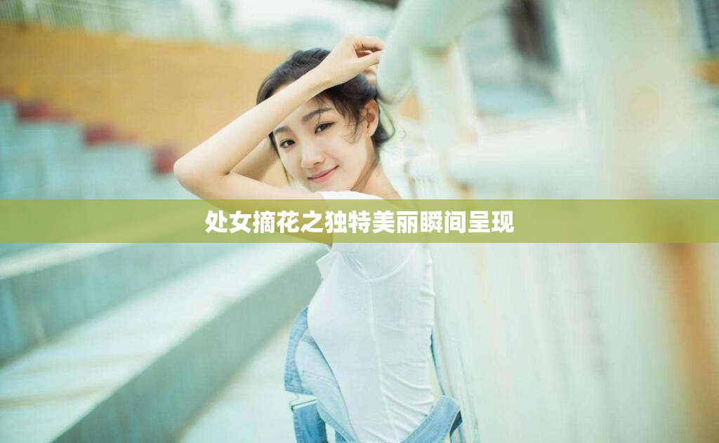 处女摘花之独特美丽瞬间呈现