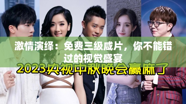 激情演绎：免费三级咸片，你不能错过的视觉盛宴