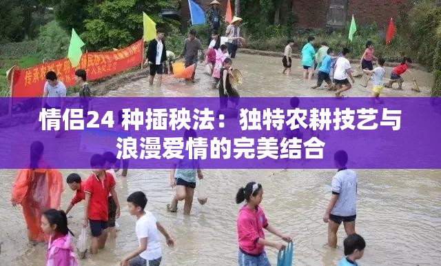 情侣24 种插秧法：独特农耕技艺与浪漫爱情的完美结合