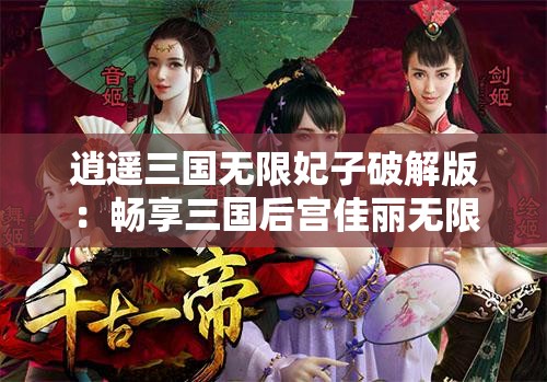 逍遥三国无限妃子破解版：畅享三国后宫佳丽无限