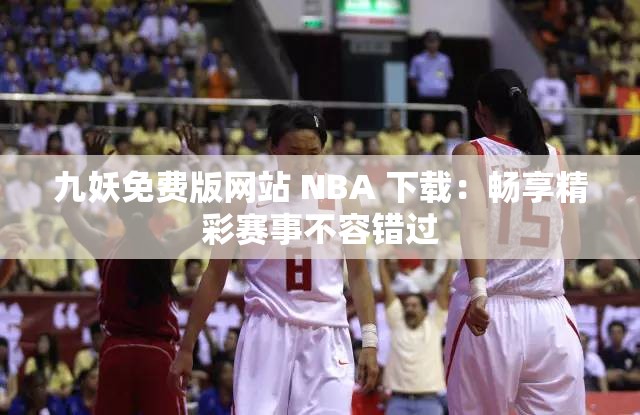九妖免费版网站 NBA 下载：畅享精彩赛事不容错过