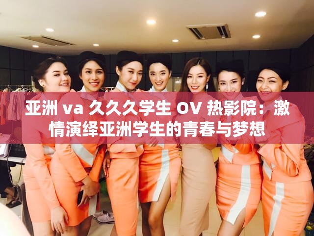 亚洲 va 久久久学生 OV 热影院：激情演绎亚洲学生的青春与梦想