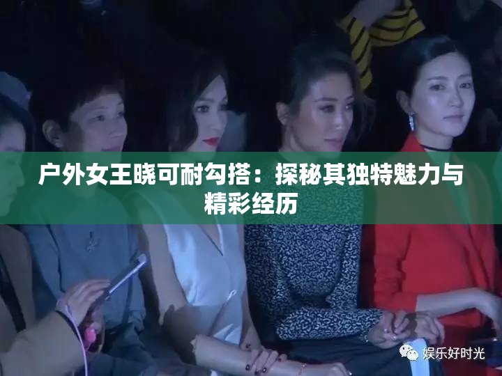 户外女王晓可耐勾搭：探秘其独特魅力与精彩经历