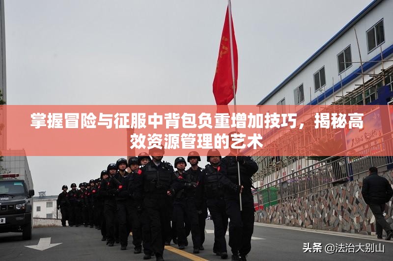 掌握冒险与征服中背包负重增加技巧，揭秘高效资源管理的艺术