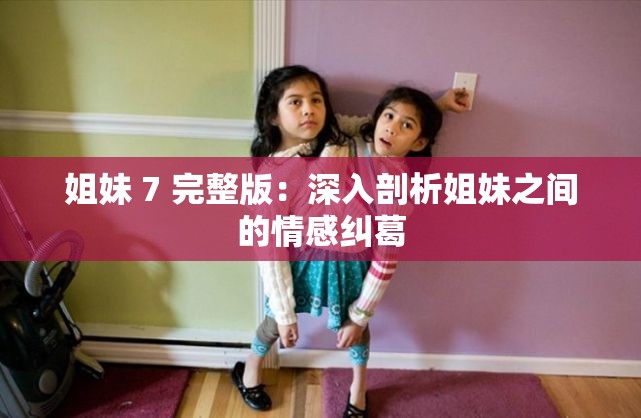 姐妹 7 完整版：深入剖析姐妹之间的情感纠葛