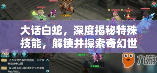 大话白蛇，深度揭秘特殊技能，解锁并探索奇幻世界的终极战斗奥秘