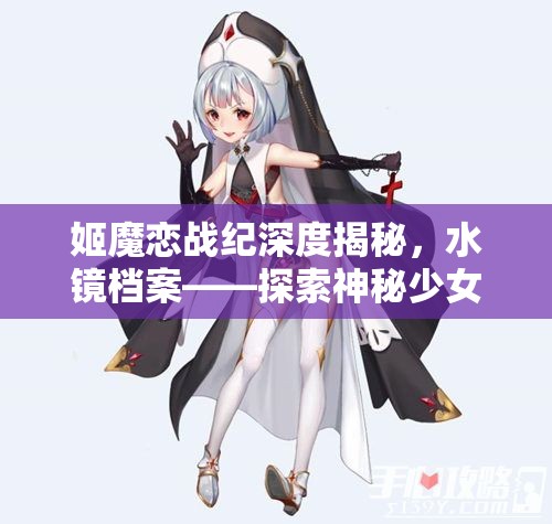 姬魔恋战纪深度揭秘，水镜档案——探索神秘少女温柔内心的奇妙之旅