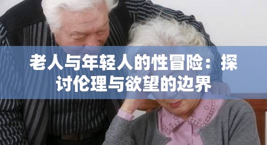 老人与年轻人的性冒险：探讨伦理与欲望的边界