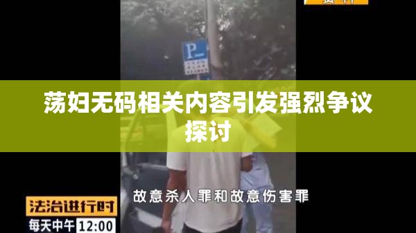 荡妇无码相关内容引发强烈争议探讨