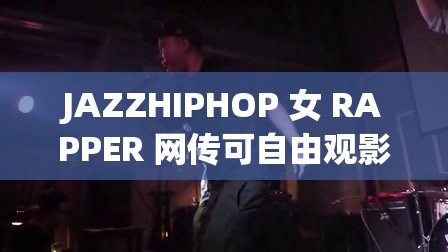 JAZZHIPHOP 女 RAPPER 网传可自由观影：背后真相究竟如何