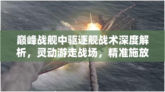 巅峰战舰中驱逐舰战术深度解析，灵动游走战场，精准施放致命一击
