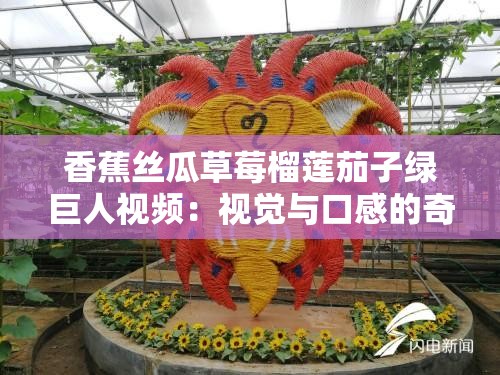 香蕉丝瓜草莓榴莲茄子绿巨人视频：视觉与口感的奇妙交融